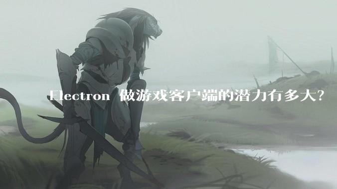 Electron 做游戏客户端的潜力有多大？