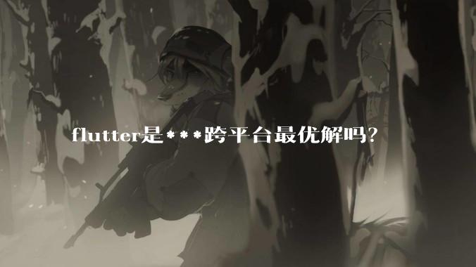 flutter是***跨平台最优解吗？