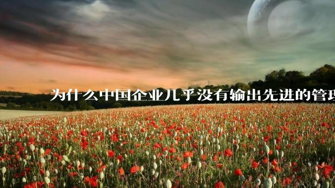 为什么中国企业几乎没有输出先进的管理理论？
