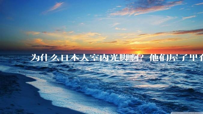 为什么日本人室内光脚啊？他们屋子里有这么干净吗？