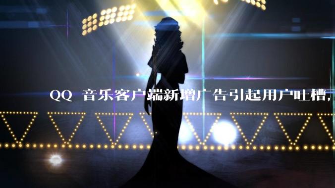 QQ 音乐客户端新增广告引起用户吐槽，你对此有哪些评价？