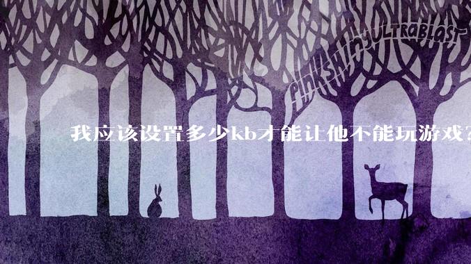 我应该设置多少kb才能让他不能玩游戏？