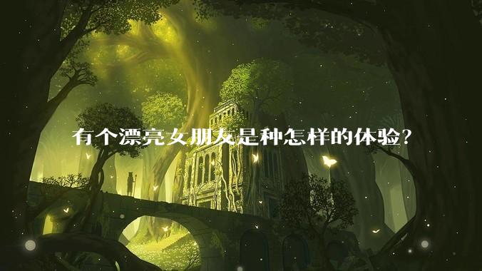 有个漂亮女朋友是种怎样的体验？