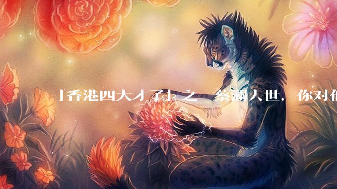 「香港四大才子」之一蔡澜去世，你对他有哪些了解？如何评价他的成就？