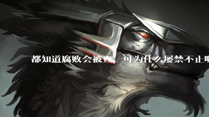 都知道腐败会被查，可为什么屡禁不止呢？