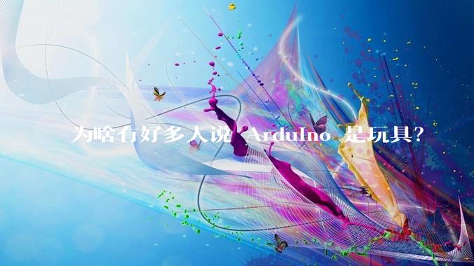 为啥有好多人说 Arduino 是玩具？