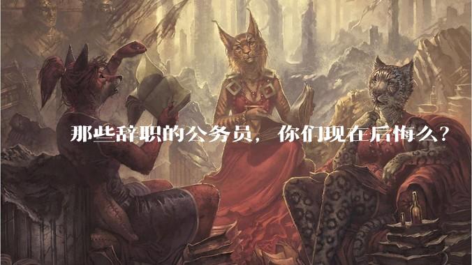 那些辞职的公务员，你们现在后悔么？