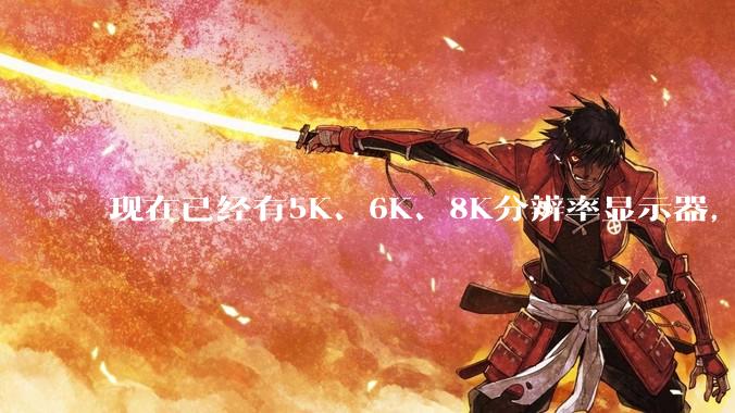 现在已经有5K、6K、8K分辨率显示器，那么8K之后是什么？