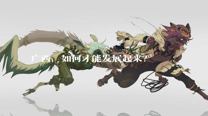广西，如何才能发展起来？