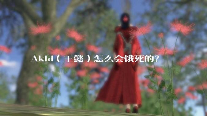 Akid（王懿）怎么会饿死的？