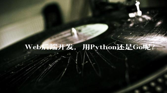 Web后端开发，用Python还是Go呢？