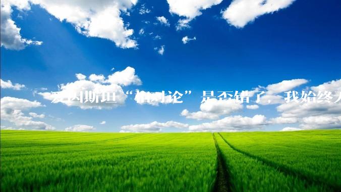 爱因斯坦“相对论”是否错了，我始终无法理解为什么物体达到光速时间就会停止？