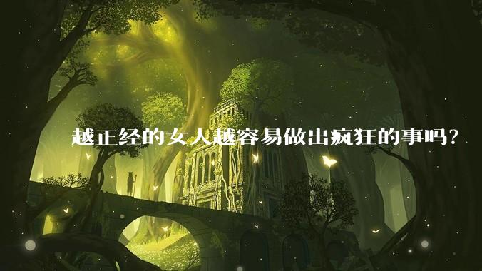 越正经的女人越容易做出疯狂的事吗？