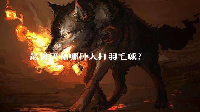 最讨厌和哪种人打羽毛球？