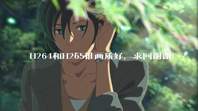 H264和H265谁画质好，求回谢谢！？