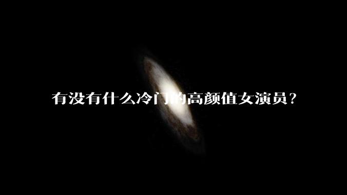 有没有什么冷门的高颜值女演员？