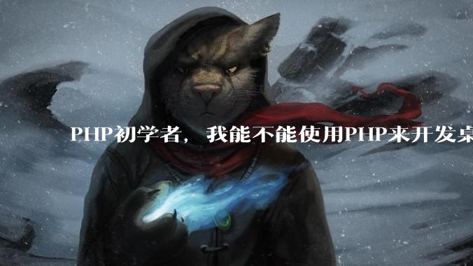PHP初学者，我能不能使用PHP来开发桌面应用？