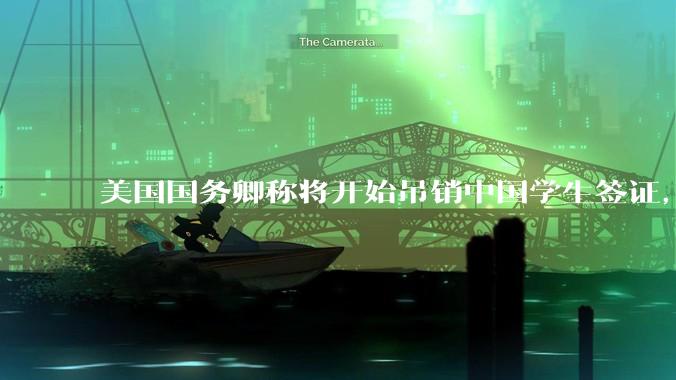 美国国务卿称将开始吊销中国学生签证，包括在关键领域学科学生，影响有多大？在美中国留学生该怎样应对？