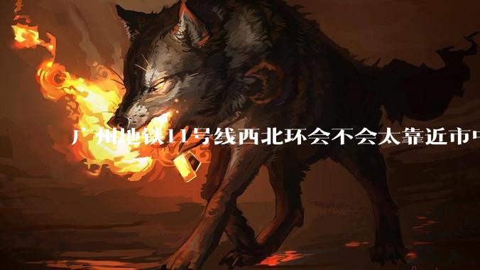 广州地铁11号线西北环会不会太靠近市中心了？