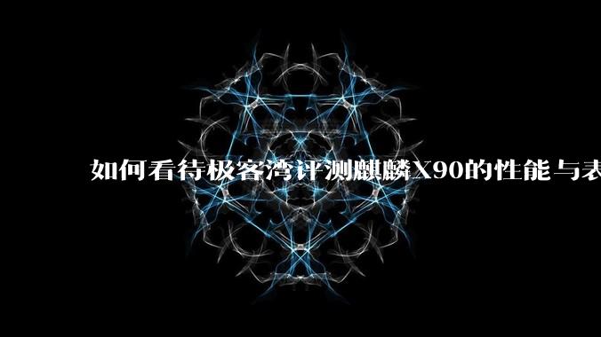 如何看待极客湾评测麒麟X90的性能与表现?