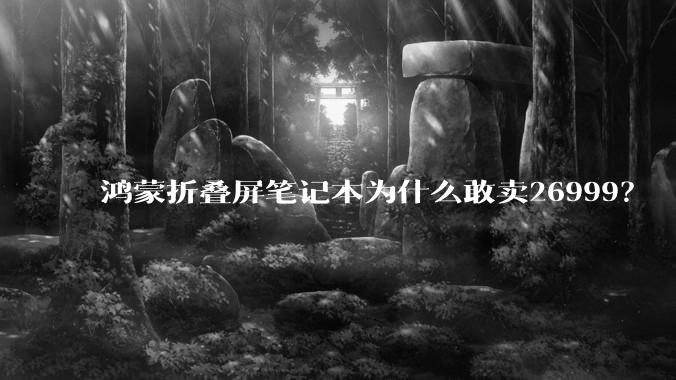 鸿蒙折叠屏笔记本为什么敢卖26999？
