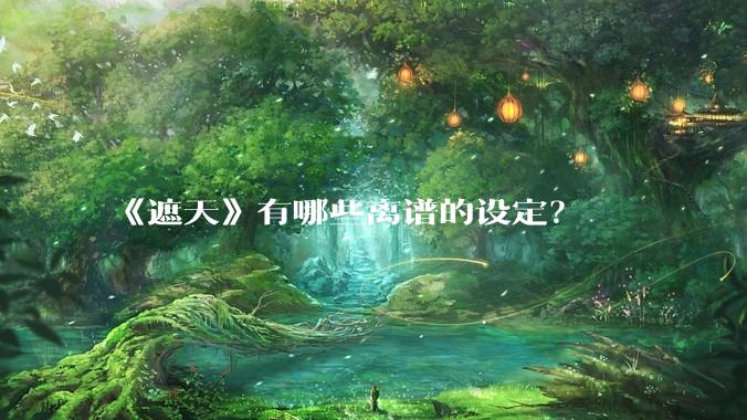 《遮天》有哪些离谱的设定？