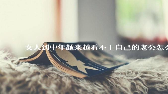 女人到中年越来越看不上自己的老公怎么办？