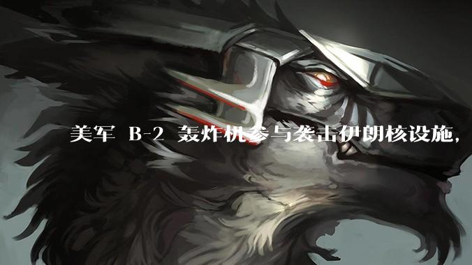 美军 B-2 轰炸机参与袭击伊朗核设施，B-2轰炸机战斗力如何？会摧毁伊朗核设施吗？
