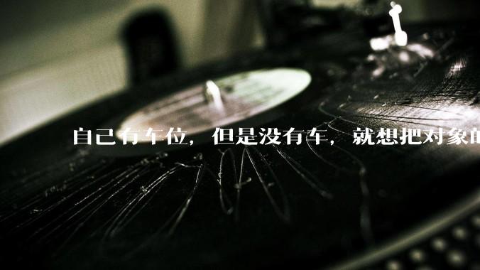 自己有车位，但是没有车，就想把对象的车停进去，结果物业不允许，这合法吗？