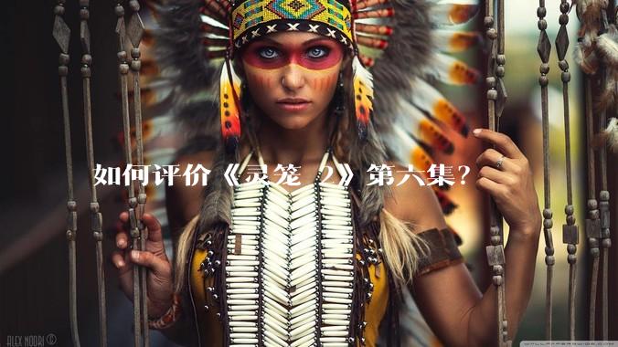 如何评价《灵笼 2》第六集？