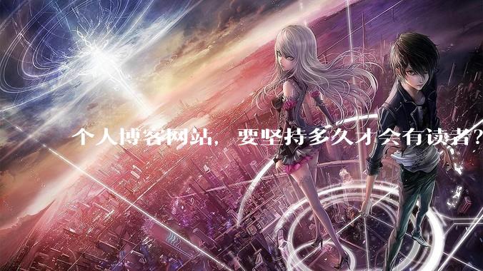 个人博客网站，要坚持多久才会有读者？
