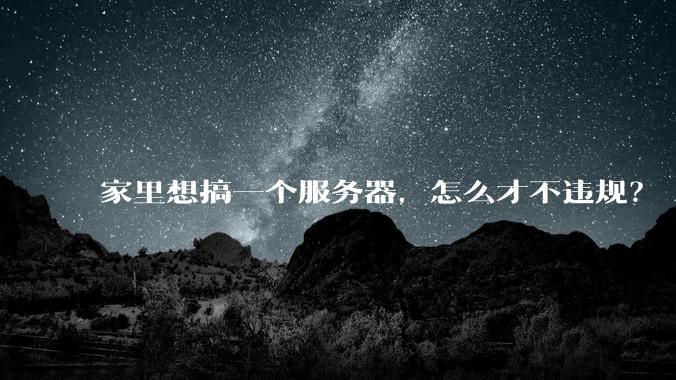 家里想搞一个服务器，怎么才不违规？