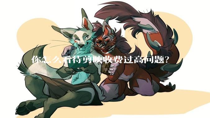 你怎么看待剪映收费过高问题？