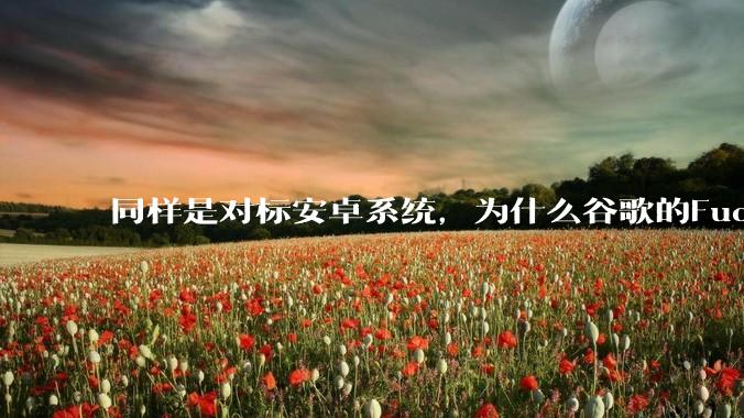 同样是对标安卓系统，为什么谷歌的Fuchsia死了，而华为的鸿蒙却愈发壮大？
