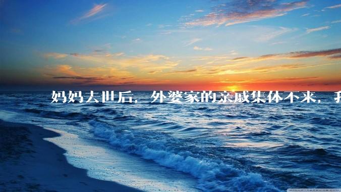 妈妈去世后，外婆家的亲戚集体不来，我还要跟他们交往吗？