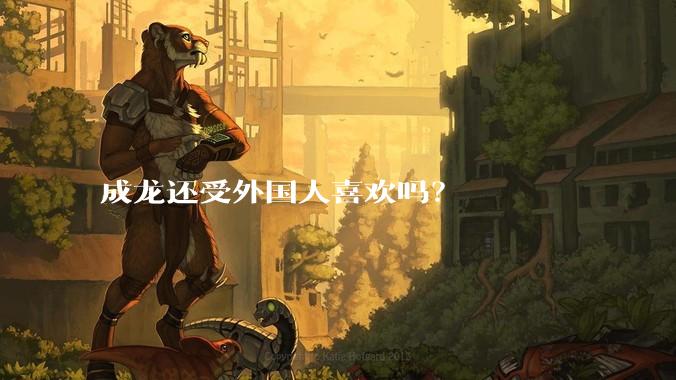 成龙还受外国人喜欢吗？